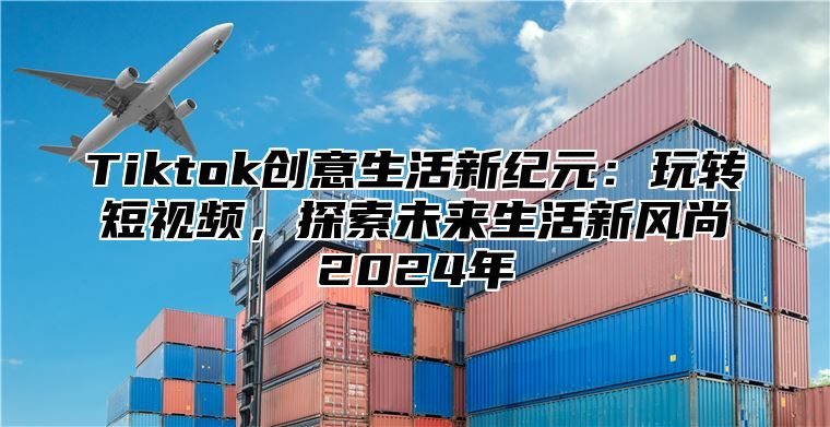 Tiktok创意生活新纪元：玩转短视频，探索未来生活新风尚2025年