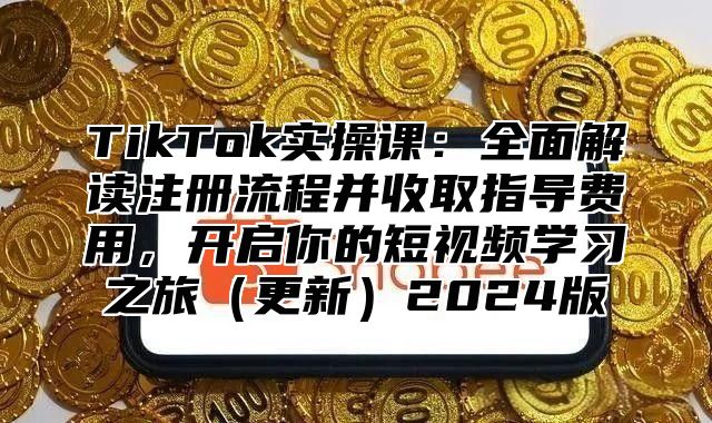 TikTok实操课：全面解读注册流程并收取指导费用，开启你的短视频学习之旅更新2025版