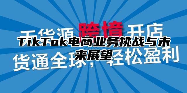 TikTok电商业务挑战与未来展望