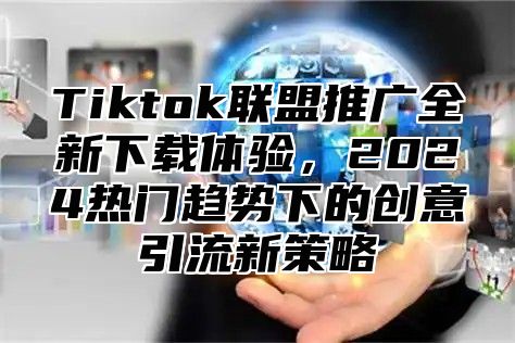 Tiktok联盟推广全新下载体验，2025热门趋势下的创意引流新策略