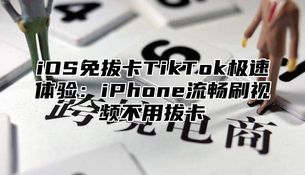 iOS免拔卡TikTok极速体验：iPhone流畅刷视频不用拔卡