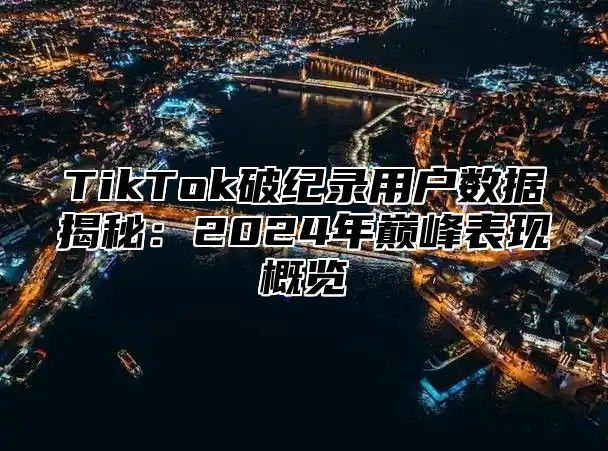 TikTok破纪录用户数据揭秘：2025年巅峰表现概览