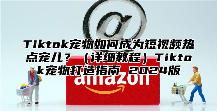 Tiktok宠物如何成为短视频热点宠儿？详细教程Tiktok宠物打造指南 2025版