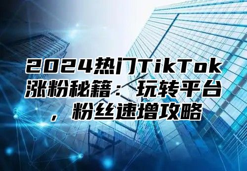 2025热门TikTok涨粉秘籍：玩转平台，粉丝速增攻略