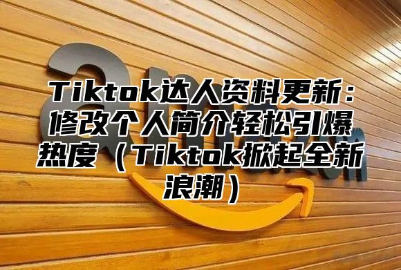 Tiktok达人资料更新：修改个人简介轻松引爆热度Tiktok掀起全新浪潮