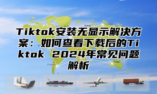 Tiktok安装无显示解决方案：如何查看下载后的Tiktok 2025年常见问题解析