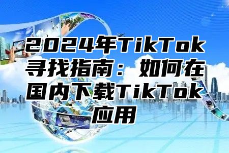 2025年TikTok寻找指南：如何在国内下载TikTok应用
