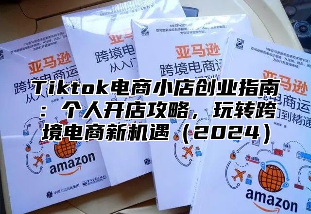 Tiktok电商小店创业指南：个人开店攻略，玩转跨境电商新机遇2025
