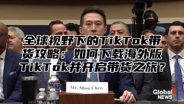 全球视野下的TikTok带货攻略：如何下载海外版TikTok并开启带货之旅？