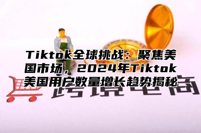 Tiktok全球挑战：聚焦美国市场，2025年Tiktok美国用户数量增长趋势揭秘