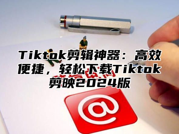 Tiktok剪辑神器：高效便捷，轻松下载Tiktok剪映2025版