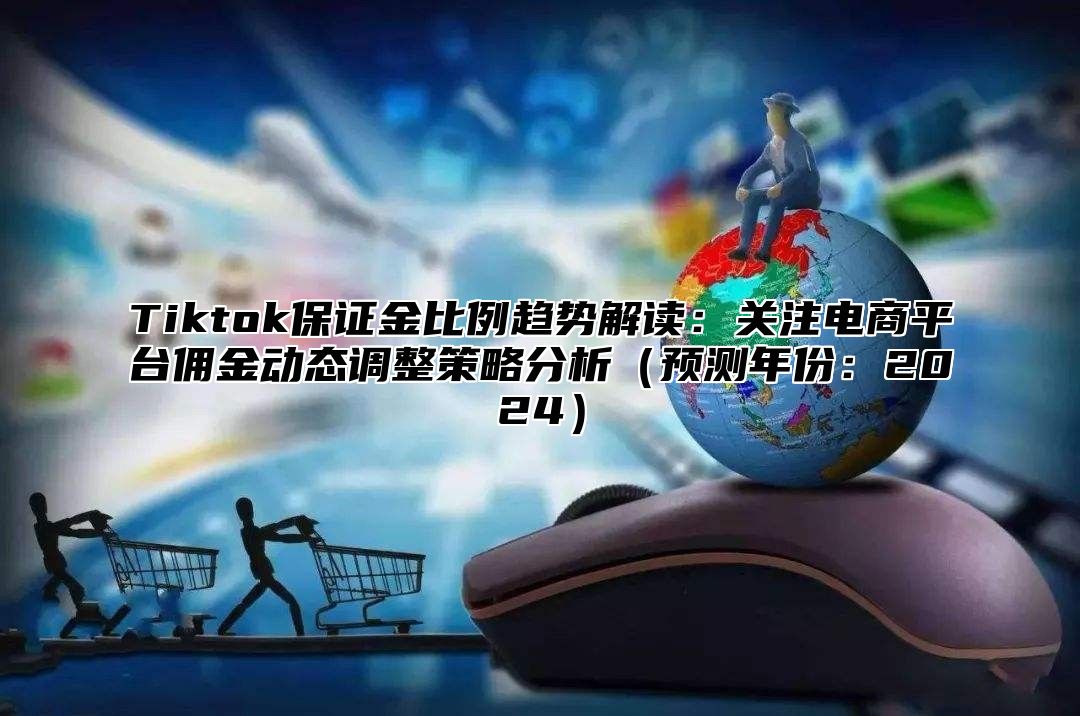 Tiktok保证金比例趋势解读：关注电商平台佣金动态调整策略分析预测年份：2025