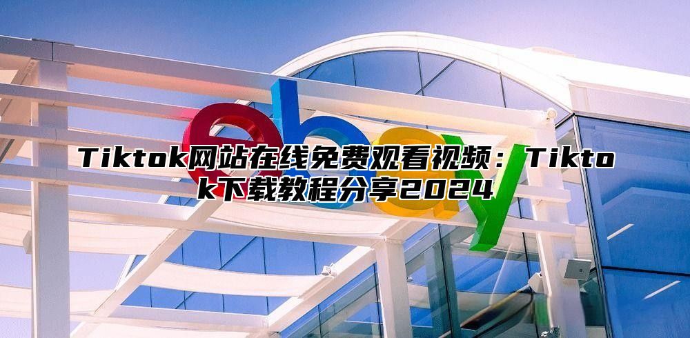 Tiktok网站在线免费观看视频：Tiktok下载教程分享2025