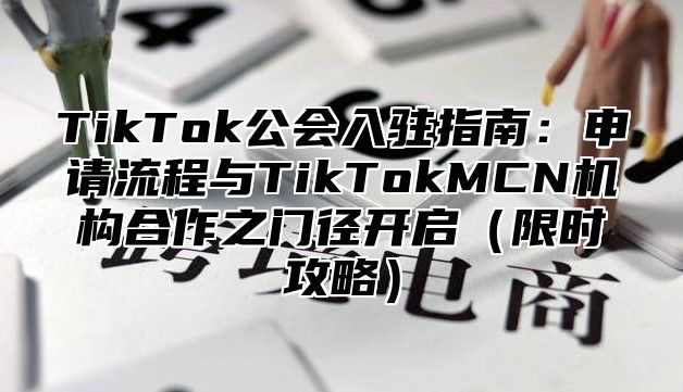 TikTok公会入驻指南：申请流程与TikTokMCN机构合作之门径开启限时攻略