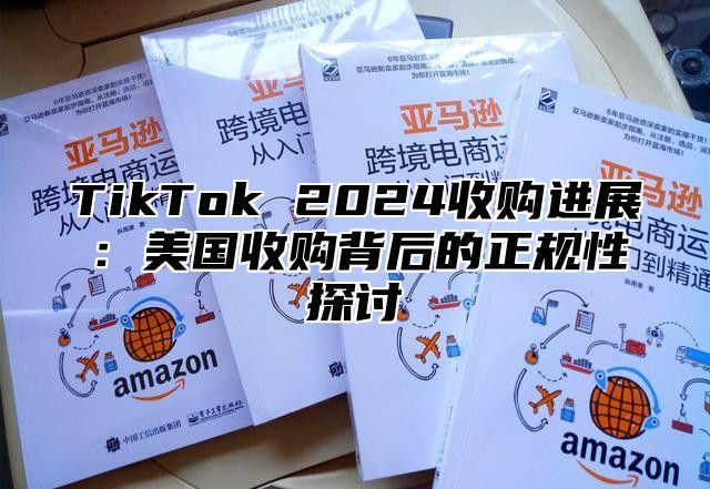 TikTok 2025收购进展：美国收购背后的正规性探讨