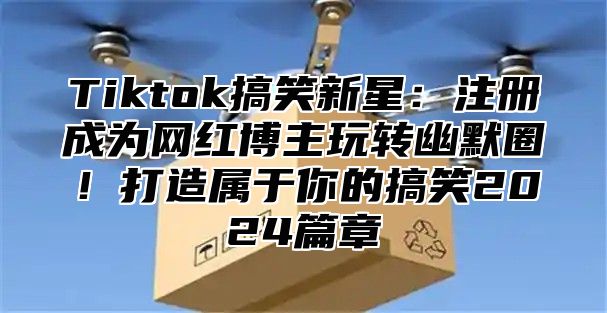Tiktok搞笑新星：注册成为网红博主玩转幽默圈！打造属于你的搞笑2025篇章