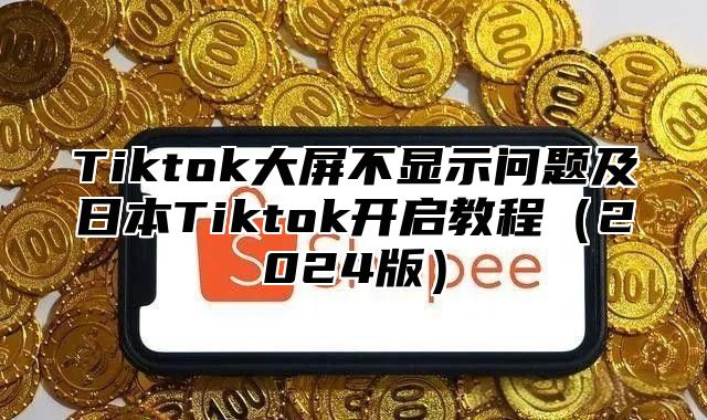 Tiktok大屏不显示问题及日本Tiktok开启教程2025版
