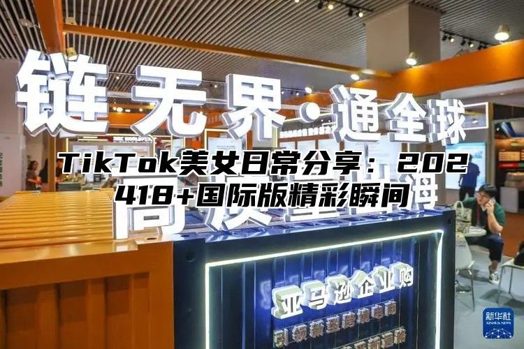 TikTok美女日常分享：202518+国际版精彩瞬间