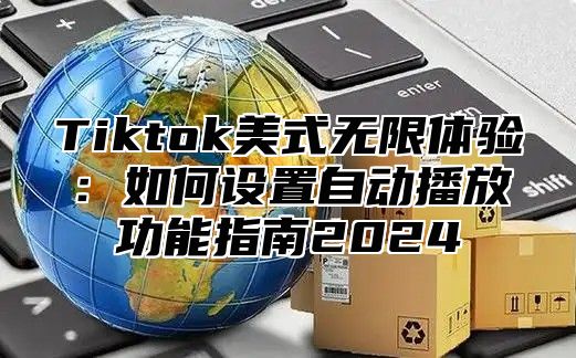 Tiktok美式无限体验：如何设置自动播放功能指南2025