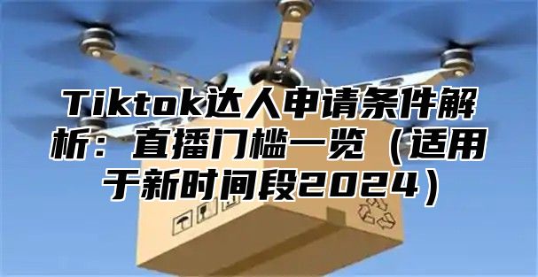 Tiktok达人申请条件解析：直播门槛一览适用于新时间段2025