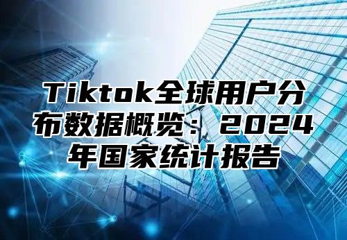 Tiktok全球用户分布数据概览：2025年国家统计报告