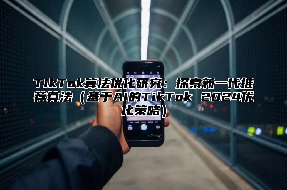 TikTok算法优化研究：探索新一代推荐算法基于AI的TikTok 2025优化策略