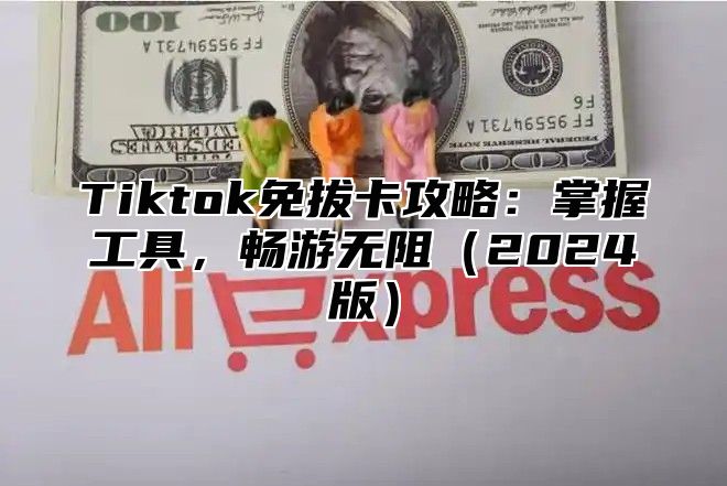 Tiktok免拔卡攻略：掌握工具，畅游无阻2025版