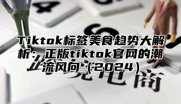 Tiktok标签美食趋势大解析：正版tiktok官网的潮流风向2025