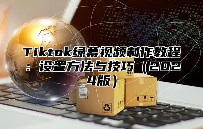 Tiktok绿幕视频制作教程：设置方法与技巧2025版