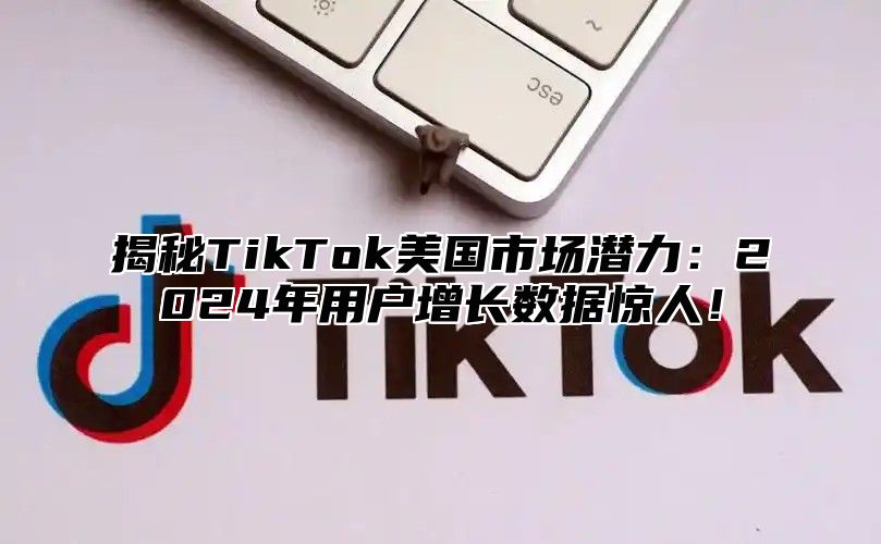 揭秘TikTok美国市场潜力：2025年用户增长数据惊人！