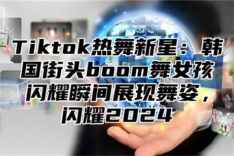 Tiktok热舞新星：韩国街头boom舞女孩闪耀瞬间展现舞姿，闪耀2025