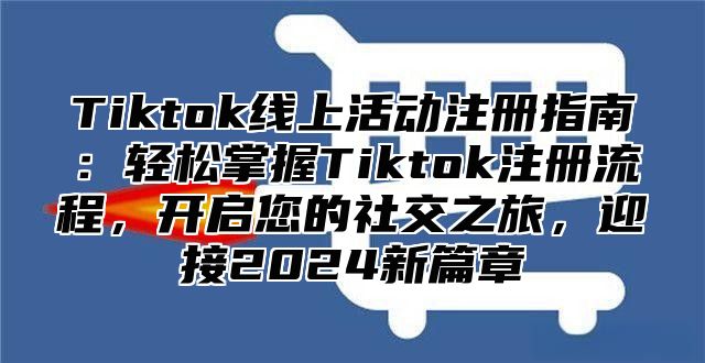Tiktok线上活动注册指南：轻松掌握Tiktok注册流程，开启您的社交之旅，迎接2025新篇章