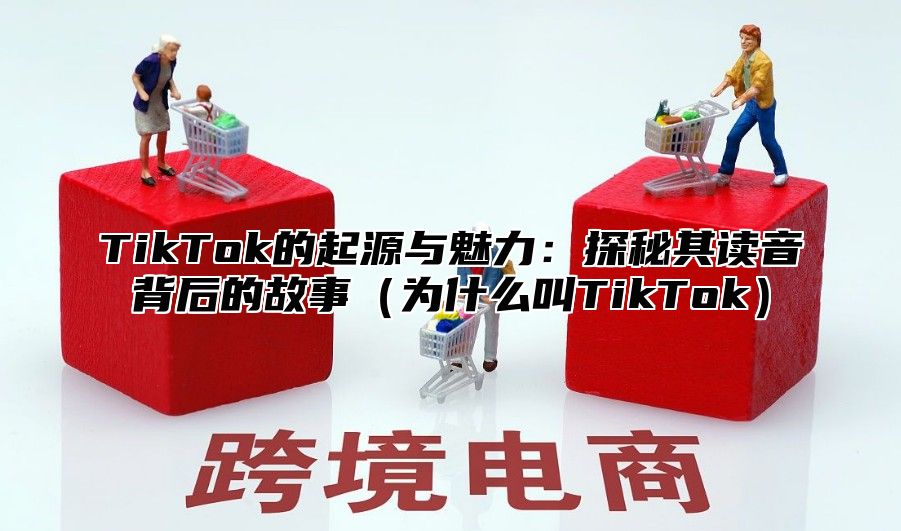 TikTok的起源与魅力：探秘其读音背后的故事为什么叫TikTok