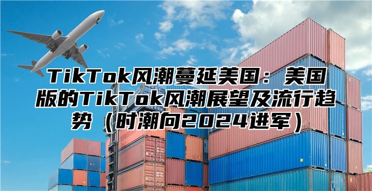 TikTok风潮蔓延美国：美国版的TikTok风潮展望及流行趋势时潮向2025进军