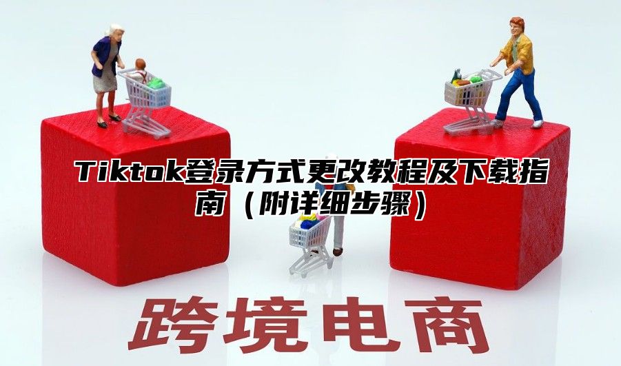 Tiktok登录方式更改教程及下载指南附详细步骤