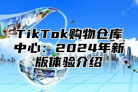 TikTok购物仓库中心：2025年新版体验介绍