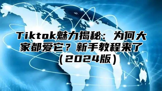 Tiktok魅力揭秘：为何大家都爱它？新手教程来了2025版
