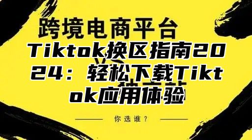 Tiktok换区指南2025轻松下载Tiktok应用体验