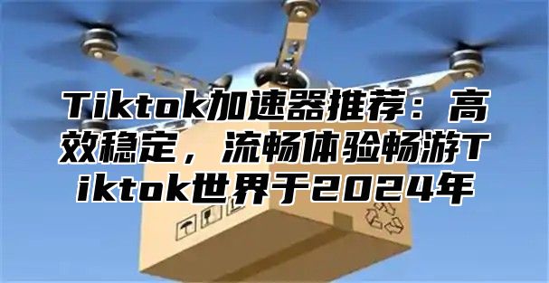 Tiktok加速器推荐：高效稳定，流畅体验畅游Tiktok世界于2025年