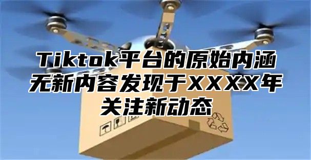 Tiktok平台的原始内涵无新内容发现于XXXX年关注新动态