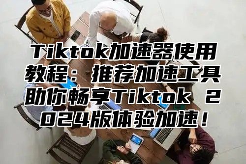 Tiktok加速器使用教程：推荐加速工具助你畅享Tiktok 2025版体验加速！