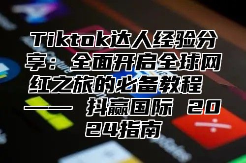 Tiktok达人经验分享：全面开启全球网红之旅的必备教程 —— 抖赢国际 2025指南