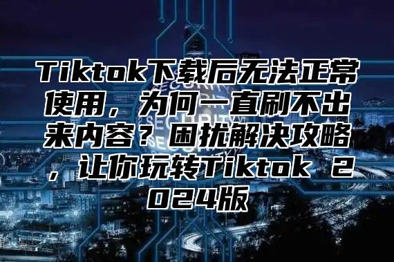 Tiktok下载后无法正常使用，为何一直刷不出来内容？困扰解决攻略，让你玩转Tiktok 2025版
