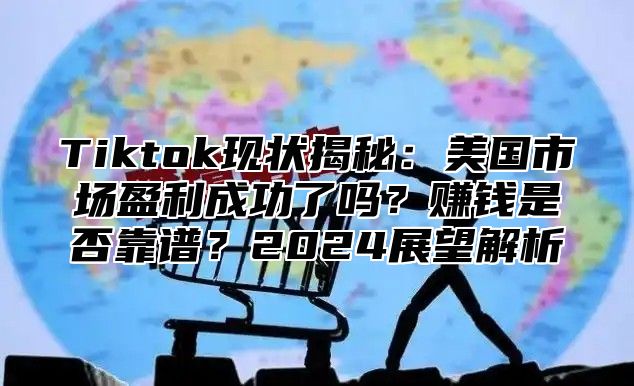 Tiktok现状揭秘：美国市场盈利成功了吗？赚钱是否靠谱？2025展望解析