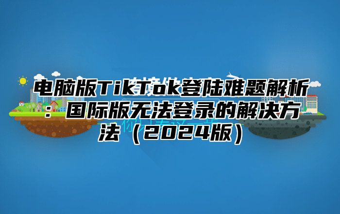 电脑版TikTok登陆难题解析：国际版无法登录的解决方法2025版