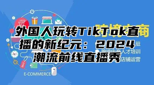 外国人玩转TikTok直播的新纪元：2025潮流前线直播秀