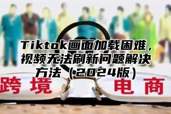 Tiktok画面加载困难，视频无法刷新问题解决方法2025版