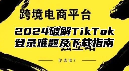 2025破解TikTok登录难题及下载指南
