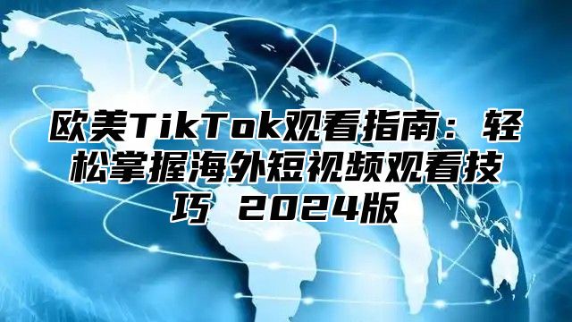 欧美TikTok观看指南：轻松掌握海外短视频观看技巧 2025版