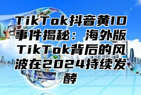 TikTok抖音黄ID事件揭秘：海外版TikTok背后的风波在2025持续发酵